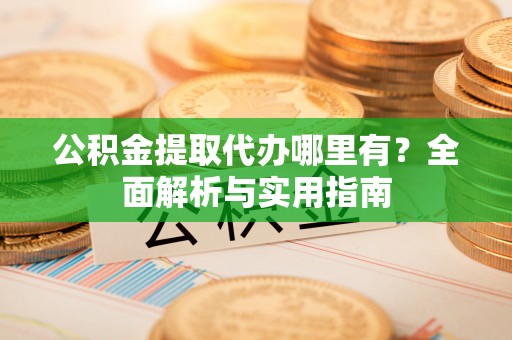 盘锦公积金提取代办哪里有？全面解析与实用指南