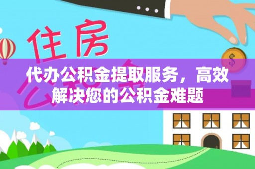 盘锦代办公积金提取服务，高效解决您的公积金难题