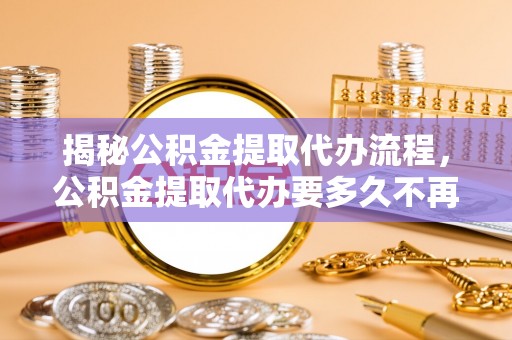 盘锦揭秘公积金提取代办流程，公积金提取代办要多久不再是谜题
