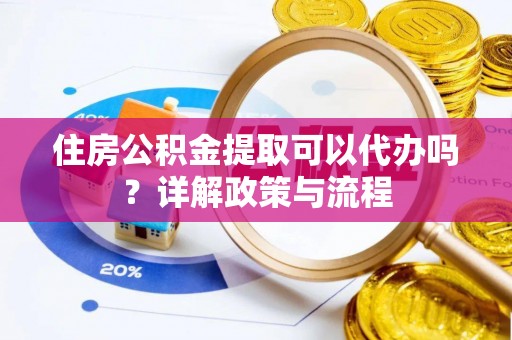 盘锦住房公积金提取可以代办吗？详解政策与流程