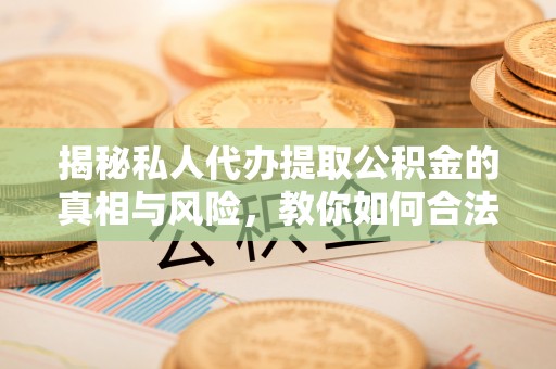 盘锦揭秘私人代办提取公积金的真相与风险，教你如何合法合规操作