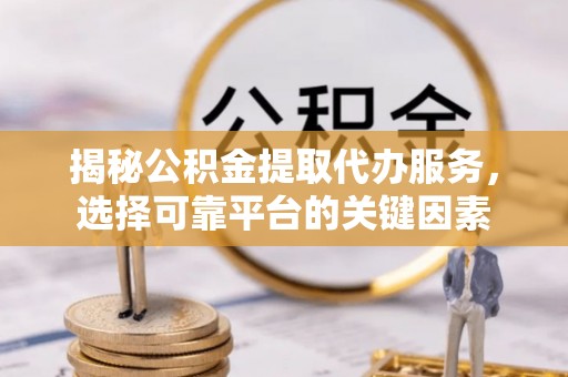盘锦揭秘公积金提取代办服务，选择可靠平台的关键因素