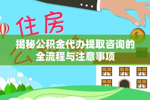盘锦揭秘公积金代办提取咨询的全流程与注意事项