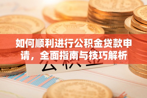 盘锦如何顺利进行公积金贷款申请，全面指南与技巧解析