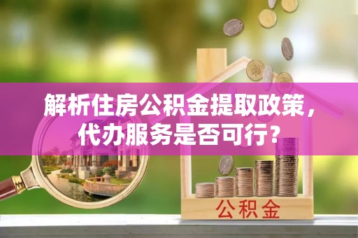 盘锦解析住房公积金提取政策，代办服务是否可行？
