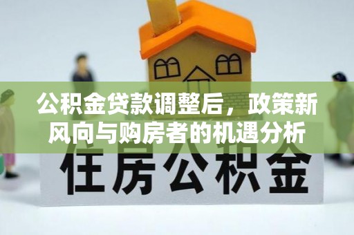 盘锦公积金贷款调整后，政策新风向与购房者的机遇分析