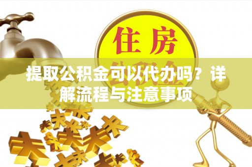 盘锦提取公积金可以代办吗？详解流程与注意事项