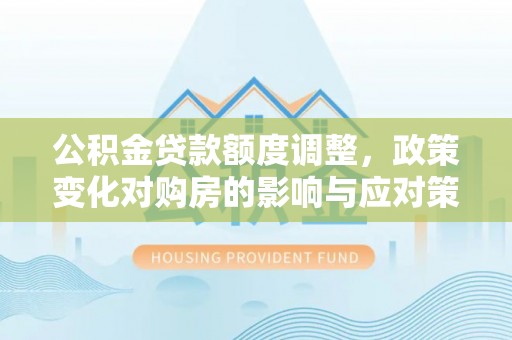 盘锦公积金贷款额度调整，政策变化对购房的影响与应对策略