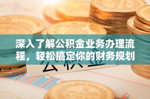 盘锦深入了解公积金业务办理流程，轻松搞定你的财务规划