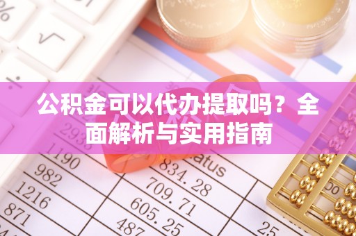 盘锦公积金可以代办提取吗？全面解析与实用指南