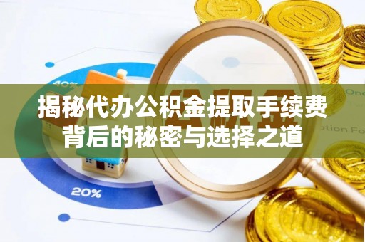 盘锦揭秘代办公积金提取手续费背后的秘密与选择之道