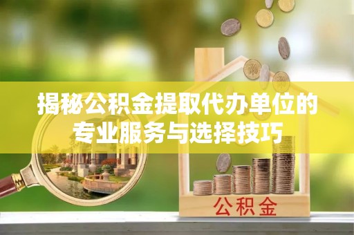 盘锦揭秘公积金提取代办单位的专业服务与选择技巧