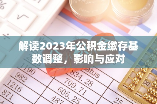盘锦解读2023年公积金缴存基数调整，影响与应对