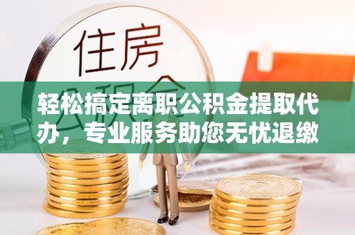 盘锦轻松搞定离职公积金提取代办，专业服务助您无忧退缴
