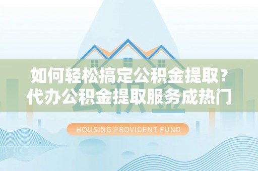 盘锦如何轻松搞定公积金提取？代办公积金提取服务成热门选择