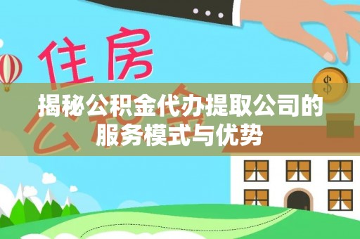 盘锦揭秘公积金代办提取公司的服务模式与优势