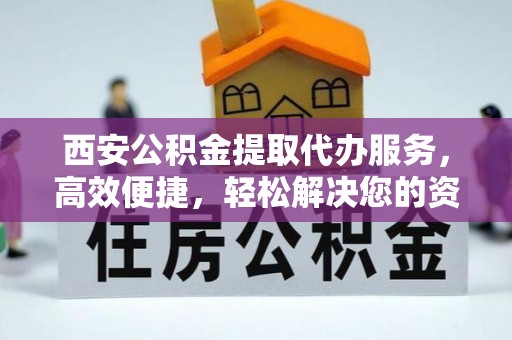 盘锦西安公积金提取代办服务，高效便捷，轻松解决您的资金需求