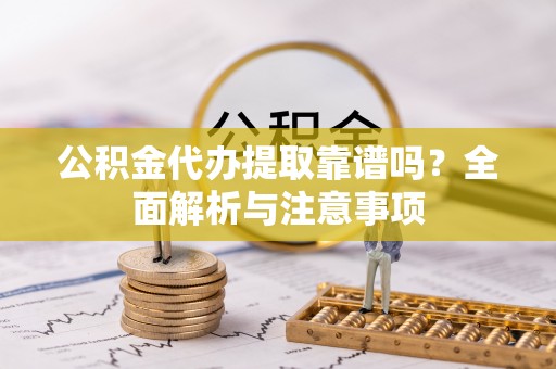 盘锦公积金代办提取靠谱吗？全面解析与注意事项