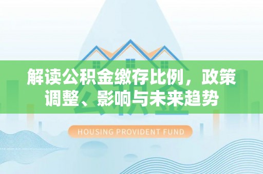 盘锦解读公积金缴存比例，政策调整、影响与未来趋势