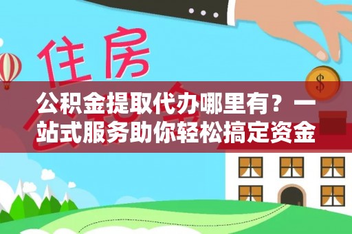 盘锦公积金提取代办哪里有？一站式服务助你轻松搞定资金难题
