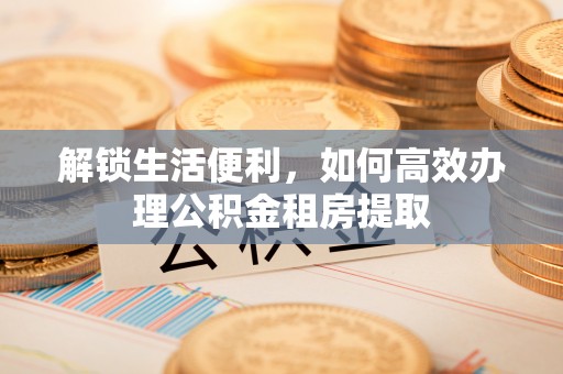 盘锦解锁生活便利，如何高效办理公积金租房提取