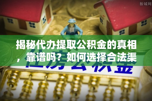 盘锦揭秘代办提取公积金的真相，靠谱吗？如何选择合法渠道