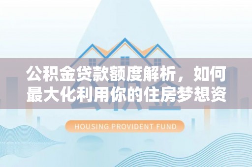 盘锦公积金贷款额度解析，如何最大化利用你的住房梦想资金