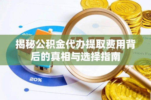 盘锦揭秘公积金代办提取费用背后的真相与选择指南