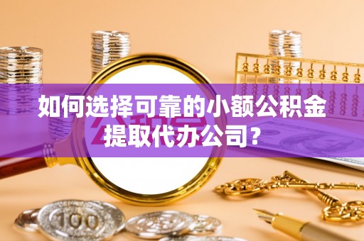 盘锦如何选择可靠的小额公积金提取代办公司？