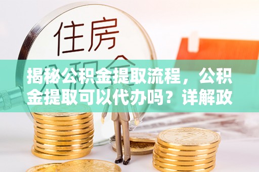 盘锦揭秘公积金提取流程，公积金提取可以代办吗？详解政策与实操技巧