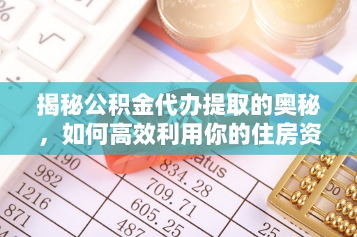 盘锦揭秘公积金代办提取的奥秘，如何高效利用你的住房资金