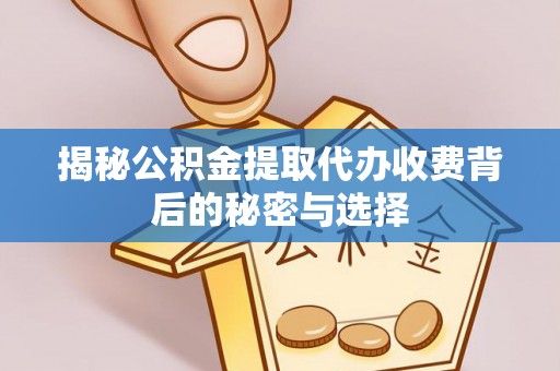 盘锦揭秘公积金提取代办收费背后的秘密与选择