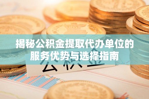 盘锦揭秘公积金提取代办单位的服务优势与选择指南