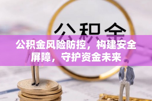 盘锦公积金风险防控，构建安全屏障，守护资金未来