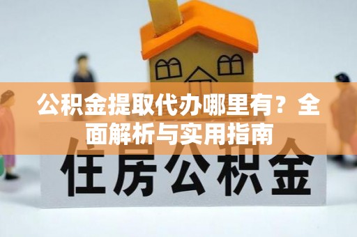 盘锦公积金提取代办哪里有？全面解析与实用指南