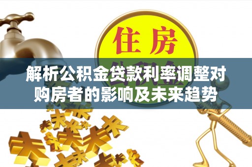 盘锦解析公积金贷款利率调整对购房者的影响及未来趋势