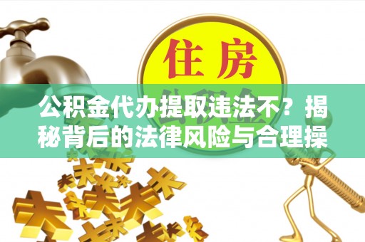 盘锦公积金代办提取违法不？揭秘背后的法律风险与合理操作