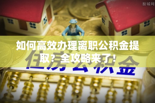 盘锦如何高效办理离职公积金提取？全攻略来了！