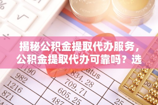 盘锦揭秘公积金提取代办服务，公积金提取代办可靠吗？选择需谨慎