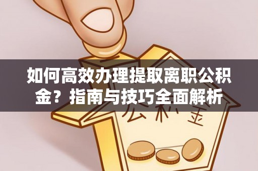 盘锦如何高效办理提取离职公积金？指南与技巧全面解析
