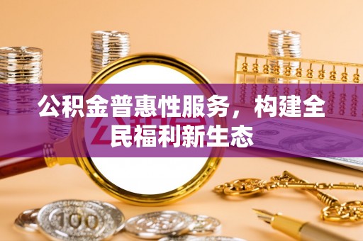 盘锦公积金普惠性服务，构建全民福利新生态
