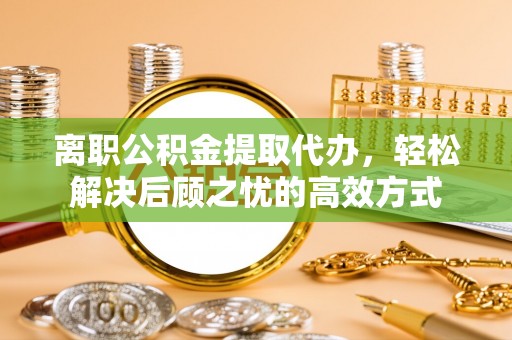 盘锦离职公积金提取代办，轻松解决后顾之忧的高效方式