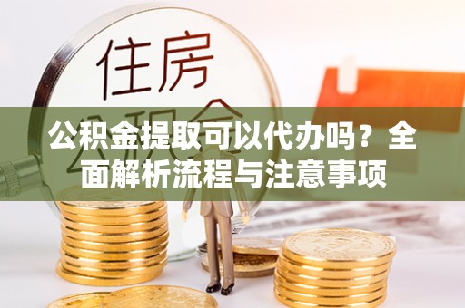 盘锦公积金提取可以代办吗？全面解析流程与注意事项