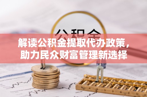 盘锦解读公积金提取代办政策，助力民众财富管理新选择