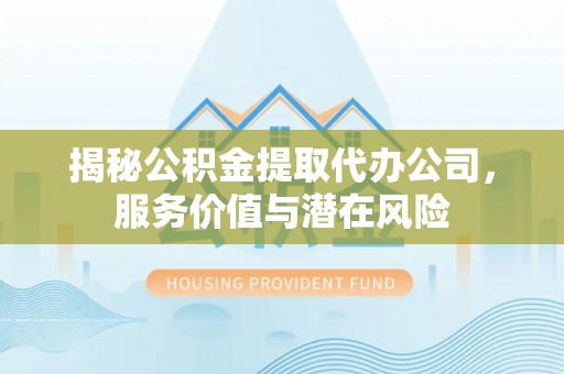 盘锦揭秘公积金提取代办公司，服务价值与潜在风险