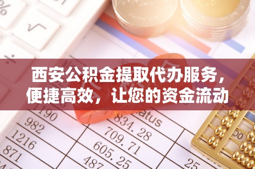 盘锦西安公积金提取代办服务，便捷高效，让您的资金流动无忧