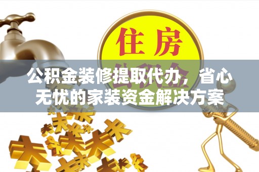 盘锦公积金装修提取代办，省心无忧的家装资金解决方案