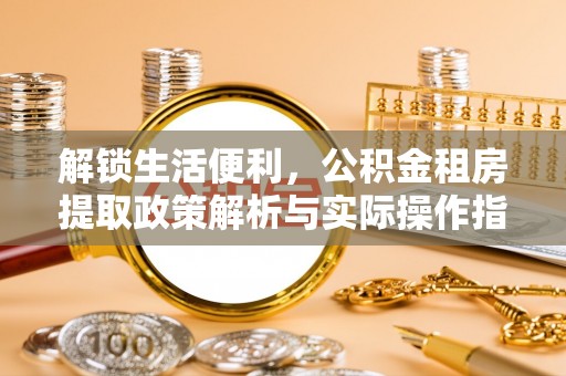 盘锦解锁生活便利，公积金租房提取政策解析与实际操作指南