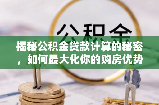 盘锦揭秘公积金贷款计算的秘密，如何最大化你的购房优势