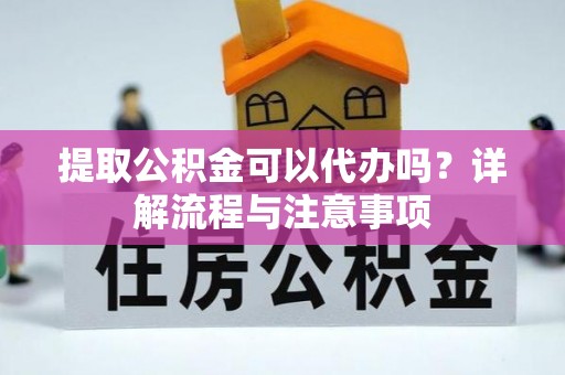 盘锦提取公积金可以代办吗？详解流程与注意事项